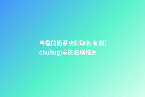 高檔的奶茶店鋪取名 有創(chuàng)意的名稱推薦